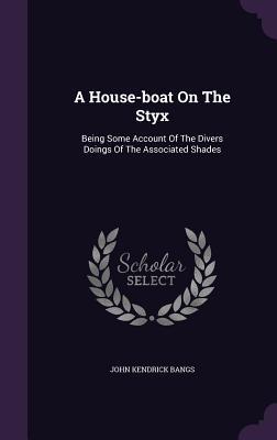 Read online A House-Boat on the Styx: Being Some Account of the Divers Doings of the Associated Shades - John Kendrick Bangs | PDF