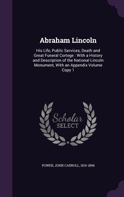 Read online Abraham Lincoln: His Life, Public Services, Death and Great Funeral Cortege: With a History and Description of the National Lincoln Monument, with an Appendix Volume Copy 1 - John Carroll Power file in ePub
