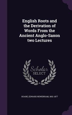 Read English Roots and the Derivation of Words from the Ancient Anglo-Saxon Two Lectures - Edward Newenham Hoare | ePub