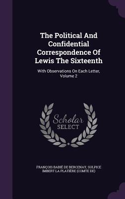 Read online The Political and Confidential Correspondence of Lewis the Sixteenth: With Observations on Each Letter, Volume 2 - François Babie De Bercenay | PDF