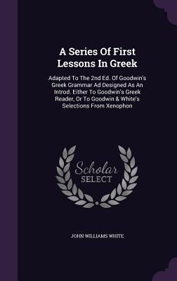 Download A Series of First Lessons in Greek: Adapted to the 2nd Ed. of Goodwin's Greek Grammar Ad Designed as an Introd. Either to Goodwin's Greek Reader, or to Goodwin & White's Selections from Xenophon - John Williams White file in ePub