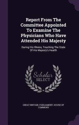 Read online Report from the Committee Appointed to Examine the Physicians Who Have Attended His Majesty: During His Illness, Touching the State of His Majesty's Health - House of Commons file in PDF
