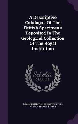 Read A Descriptive Catalogue of the British Specimens Deposited in the Geological Collection of the Royal Institution - Royal Institution Of Great Britain | ePub