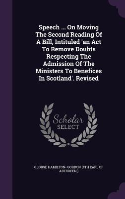 Read online Speech  on Moving the Second Reading of a Bill, Intituled 'an ACT to Remove Doubts Respecting the Admission of the Ministers to Benefices in Scotland'. Revised - George Hamilton Gordon | PDF
