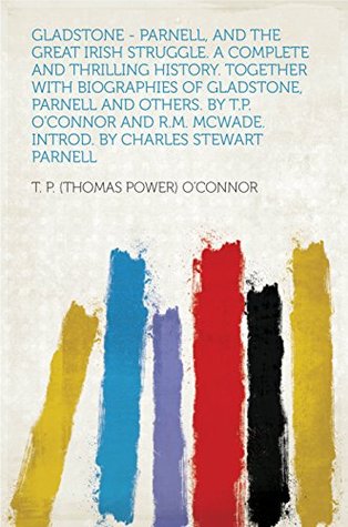 Download Gladstone - Parnell, and the Great Irish Struggle. a Complete and Thrilling History. Together With Biographies of Gladstone, Parnell and Others. by T.P.  McWade. Introd. by Charles Stewart Parnell - Thomas Power O'Connor | PDF