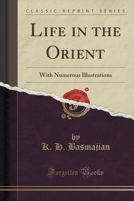 Download Life in the Orient: With Numerous Illustrations (Classic Reprint) - K H Basmajian file in PDF