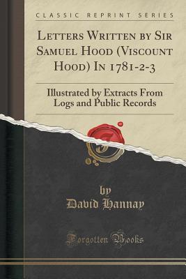 Read online Letters Written by Sir Samuel Hood (Viscount Hood) in 1781-2-3: Illustrated by Extracts from Logs and Public Records (Classic Reprint) - David Hannay | ePub