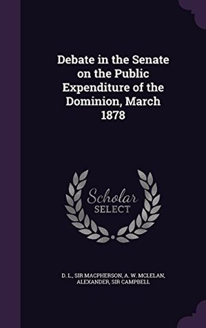 Read Debate in the Senate on the Public Expenditure of the Dominion, March 1878 - D.L. MacPherson file in PDF