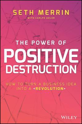 Read The Power of Positive Destruction: How to Turn a Business Idea Into a Revolution - Seth Merrin | PDF