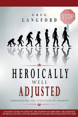 Read online Heroically Well Adjusted: Confronting the Evolution of Insanity: A Victim's Guide to Surviving the Madness of Addiction, the Darkness of Mental Illness, and the Horror of Suicide for Generations - Greg Langford file in PDF