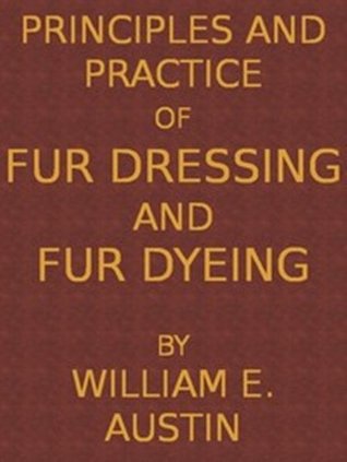 Read online Principles and Practice of Fur Dressing and Fur Dyeing - William E. Austin | PDF