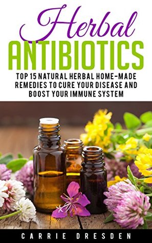 Download Herbal Antibiotics: Top 15 Natural Homemade Herbal Remedies to Boost Your Immune System (herbal antibioticsm, natural antibiotics, natural remedies) - Carrie Dresden file in PDF