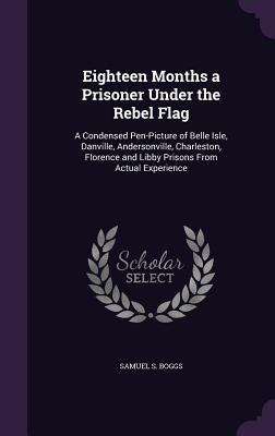 Read online Eighteen Months a Prisoner Under the Rebel Flag: A Condensed Pen-Picture of Belle Isle, Danville, Andersonville, Charleston, Florence and Libby Prisons from Actual Experience - Samuel S Boggs file in PDF
