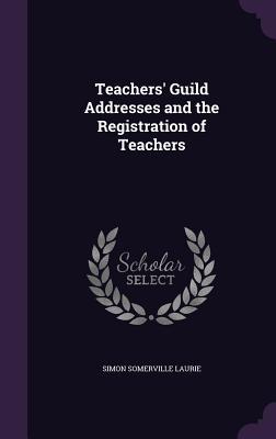 Read Teachers' Guild Addresses and the Registration of Teachers - Simon Somerville Laurie | ePub