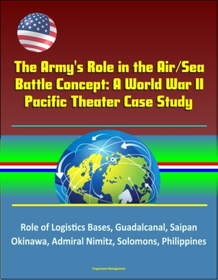 Download The Army's Role in the Air/Sea Battle Concept: A World War II Pacific Theater Case Study - Role of Logistics Bases, Guadalcanal, Saipan, Okinawa, Admiral Nimitz, Solomons, Philippines - Progressive Management file in PDF