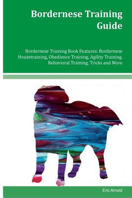 Download Bordernese Training Guide Bordernese Training Book Features: Bordernese Housetraining, Obedience Training, Agility Training, Behavioral Training, Tricks and More - Eric Arnold | PDF