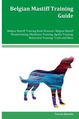 Read online Belgian Mastiff Training Guide Belgian Mastiff Training Book Features: Belgian Mastiff Housetraining, Obedience Training, Agility Training, Behavioral Training, Tricks and More - Thomas Metcalfe | PDF