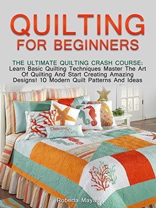 Read online Quilting for Beginners: The Ultimate Quilting Crash Course: Learn Basic Quilting Techniques Master The Art Of Quilting And Start Creating Amazing Designs! 10 Modern Quilt Patterns And Ideas - Roberta Mayas file in ePub