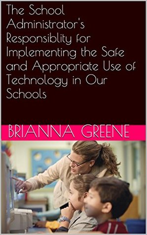 Read online The School Administrator's Responsibility for Implementing the Safe and Appropriate Use of Technology in Our Schools (Schools, Internet Use, Internet Safety,  Responsibility, Administration Book 1) - Brianna Greene file in ePub
