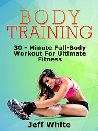 Read Body Training: 30 - Minute Full-Body Workout For Ultimate Fitness (Body Training, Body Training Exercises, Body Building) - Jeff White file in PDF
