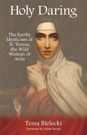Download Holy Daring: The Earthy Mysticism of St. Teresa, the Wild Woman of Avila - Tessa Bielecki file in PDF