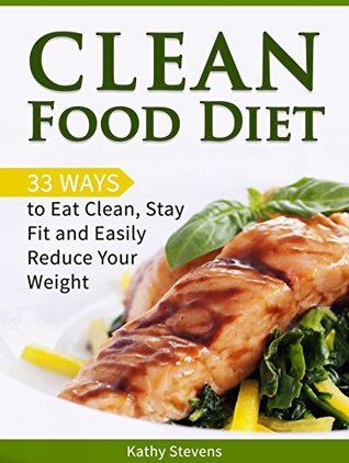 Read Clean Food Diet: 33 Ways to Eat Clean, Stay Fit and Easily Reduce Your Weight (Clean food diet, Clean eating, Clean eating diet) - Kathy Stevens | ePub
