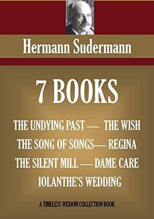 Read SEVEN BOOKS. THE UNDYING PAST, THE SONG OF SONGS, THE SILENT MILL, THE WISH, REGINA, DAME CARE, IOLANTHE'S WEDDING (Timeless Wisdom Collection) - Herman Sudermann | ePub