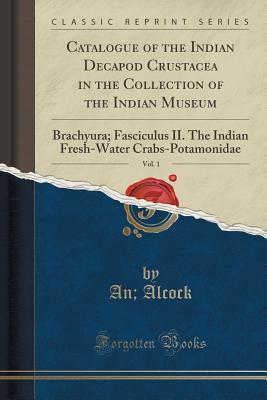 Read Catalogue of the Indian Decapod Crustacea in the Collection of the Indian Museum, Vol. 1: Brachyura; Fasciculus II. the Indian Fresh-Water Crabs-Potamonidae (Classic Reprint) - Alfred William Alcock file in ePub