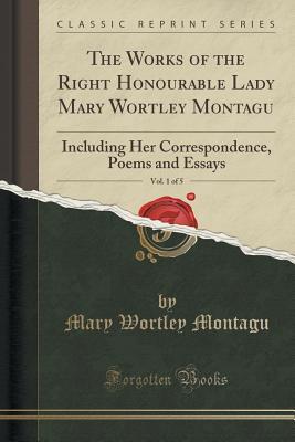 Download The Works of the Right Honourable Lady Mary Wortley Montagu, Vol. 1 of 5: Including Her Correspondence, Poems and Essays (Classic Reprint) - Mary Wortley Montagu | PDF