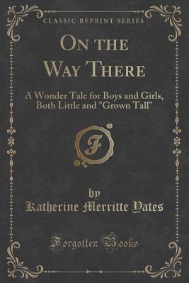 Read On the Way There: A Wonder Tale for Boys and Girls Both Little and Grown Tall (Classic Reprint) - Katherine Merritte Yates file in PDF