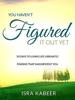 Read online You Haven't Figured It Out Yet And That's OK: 14 Days To Living Life Vibrantly - Isra Kabeer file in PDF