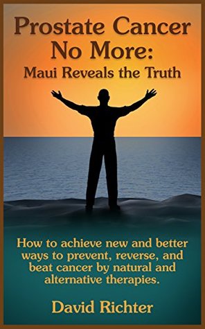 Download Prostate Cancer No More: Maui Reveals the Truth: How to achieve new and better ways to prevent, reverse, and beat cancer by natural and alternative therapies - David Richter file in PDF