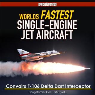 Read World's Fastest Single-Engine Jet Aircraft: The Story of Convair's F-106 Delta Dart Interceptor - Col Doug Barbier | ePub