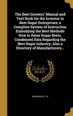 Download The Beet Growers' Manual and Text Book for the Investor in Beet Sugar Enterprises; A Complete System of Instruction Embodying the Best Methods How to Raise Sugar Beets, Condensed Data Regarding the Beet Sugar Industry, Also a Directory of Manufacturers - C W Hamburger | PDF