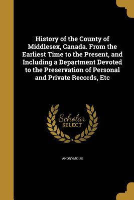 Read History of the County of Middlesex, Canada. from the Earliest Time to the Present, and Including a Department Devoted to the Preservation of Personal and Private Records, Etc - Anonymous | ePub