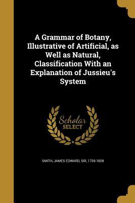 Read A Grammar of Botany, Illustrative of Artificial, as Well as Natural, Classification with an Explanation of Jussieu's System - James Edward Smith file in ePub
