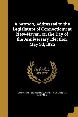 Read online A Sermon, Addressed to the Legislature of Connecticut; At New-Haven, on the Day of the Anniversary Election, May 3D, 1826 - Lyman Beecher | ePub