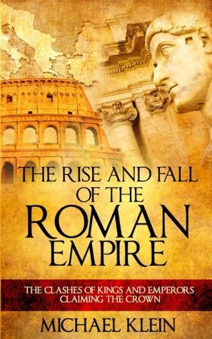 Read online The Rise and Fall of the Roman Empire: The Clashes of Kings and Emperors Claiming the Crown - Michael Klein | PDF