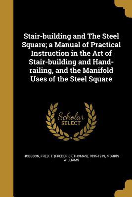 Download Stair-Building and the Steel Square; A Manual of Practical Instruction in the Art of Stair-Building and Hand-Railing, and the Manifold Uses of the Steel Square - Morris Williams | PDF
