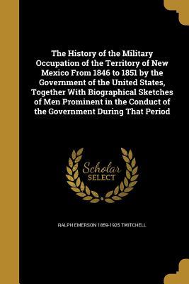 Read online The History of the Military Occupation of the Territory of New Mexico from 1846 to 1851 by the Government of the United States, Together with Biographical Sketches of Men Prominent in the Conduct of the Government During That Period - Ralph E. Twitchell file in ePub
