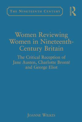 Download Women Reviewing Women in Nineteenth-Century Britain: The Critical Reception of Jane Austen, Charlotte Bront� and George Eliot - Joanne Wilkes | PDF