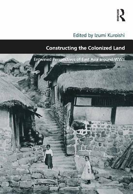 Read online Constructing the Colonized Land: Entwined Perspectives of East Asia Around WWII - Izumi Kuroishi file in ePub