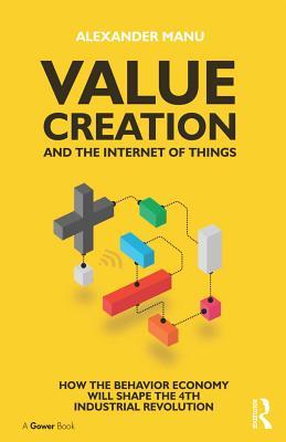 Download Value Creation and the Internet of Things: How the Behavior Economy Will Shape the 4th Industrial Revolution - Alexander Manu file in ePub