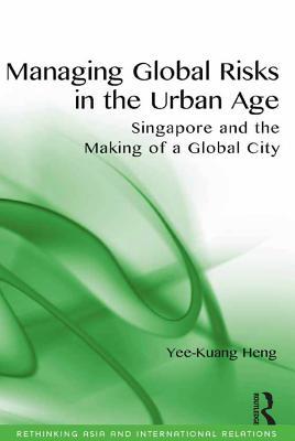 Read Managing Global Risks in the Urban Age: Singapore and the Making of a Global City - Yee-kuang Heng | ePub