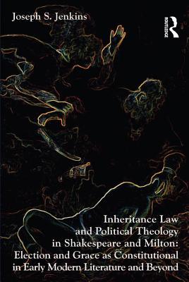 Download Inheritance Law and Political Theology in Shakespeare and Milton: Election and Grace as Constitutional in Early Modern Literature and Beyond - Joseph S. Jenkins file in PDF