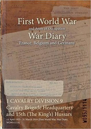 Read online 1 Cavalry Division 9 Cavalry Brigade Headquarters and 15th (the King's) Hussars: 14 April 1915 - 31 March 1919 (First World War, War Diary, Wo95/1114) - British War Office | ePub
