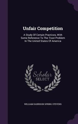 Read online Unfair Competition: A Study of Certain Practices, with Some Reference to the Trust Problem in the United States of America - William Harrison Spring Stevens file in PDF