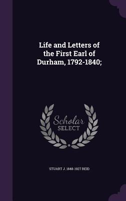 Read online Life and Letters of the First Earl of Durham, 1792-1840; - Stuart J 1848-1927 Reid | ePub