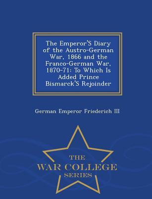 Read online The Emperor's Diary of the Austro-German War, 1866 and the Franco-German War, 1870-71: To Which Is Added Prince Bismarck's Rejoinder - War College Series - Frederick III | PDF