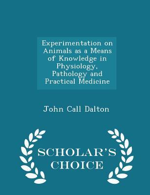 Read Experimentation on Animals as a Means of Knowledge in Physiology, Pathology and Practical Medicine - Scholar's Choice Edition - John Call Dalton | PDF